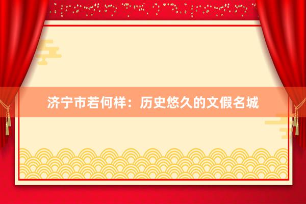 济宁市若何样：历史悠久的文假名城