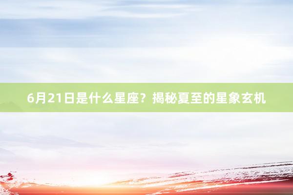 6月21日是什么星座？揭秘夏至的星象玄机