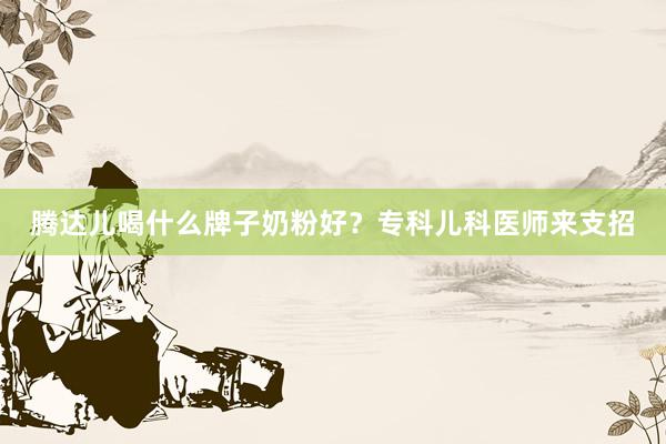 腾达儿喝什么牌子奶粉好？专科儿科医师来支招