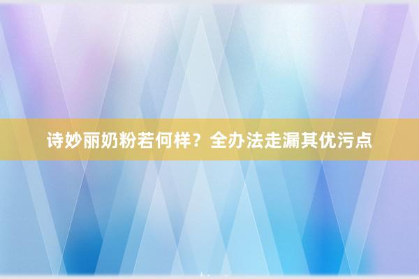 诗妙丽奶粉若何样？全办法走漏其优污点