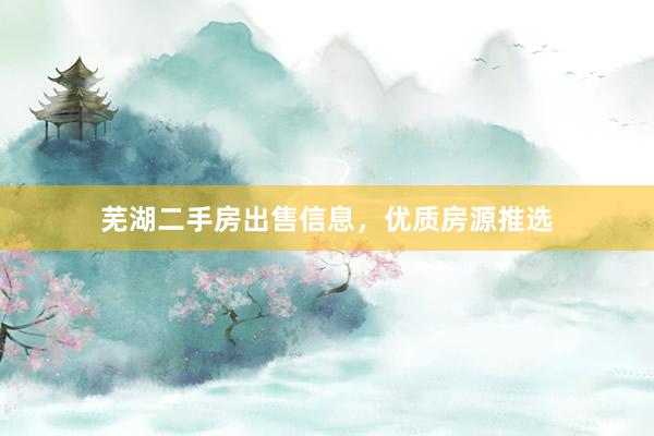 芜湖二手房出售信息，优质房源推选